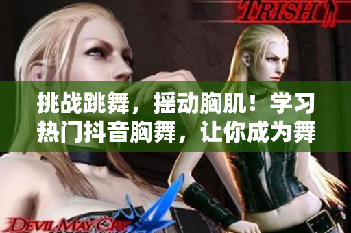 挑戰(zhàn)跳舞，搖動(dòng)胸肌！學(xué)習(xí)熱門抖音胸舞，讓你成為舞池焦點(diǎn)！