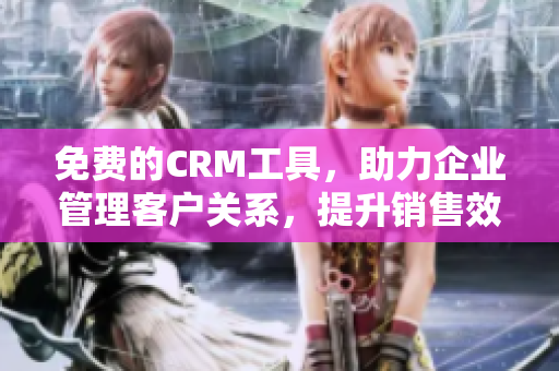 免費(fèi)的CRM工具，助力企業(yè)管理客戶關(guān)系，提升銷售效率