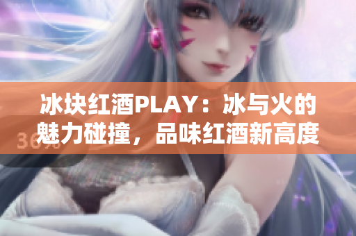 冰塊紅酒PLAY：冰與火的魅力碰撞，品味紅酒新高度