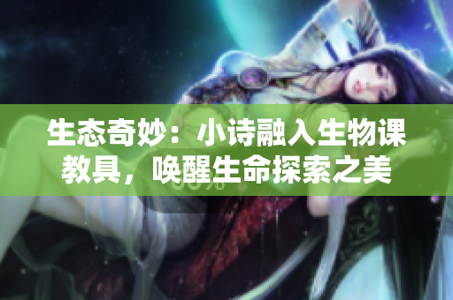 生態(tài)奇妙：小詩(shī)融入生物課教具，喚醒生命探索之美
