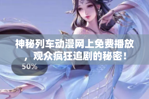 神秘列車動(dòng)漫網(wǎng)上免費(fèi)播放，觀眾瘋狂追劇的秘密！