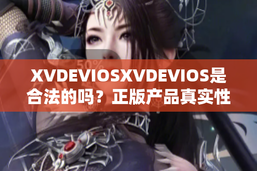 XVDEVIOSXVDEVIOS是合法的嗎？正版產(chǎn)品真實(shí)性調(diào)查