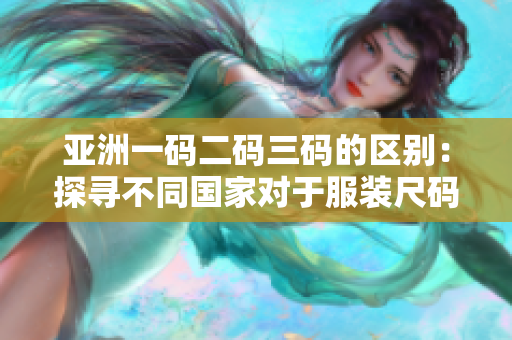 亞洲一碼二碼三碼的區(qū)別：探尋不同國(guó)家對(duì)于服裝尺碼的標(biāo)準(zhǔn)與習(xí)慣