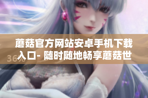 蘑菇官方網(wǎng)站安卓手機(jī)下載入口- 隨時(shí)隨地暢享蘑菇世界