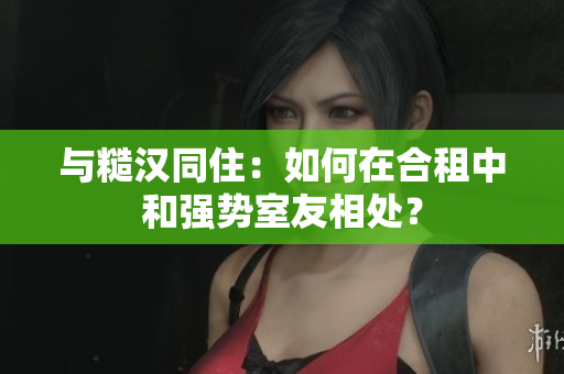 與糙漢同?。喝绾卧诤献庵泻蛷?qiáng)勢室友相處？