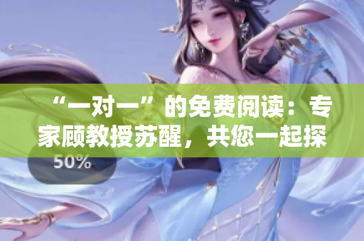 “一對(duì)一”的免費(fèi)閱讀：專(zhuān)家顧教授蘇醒，共您一起探討！