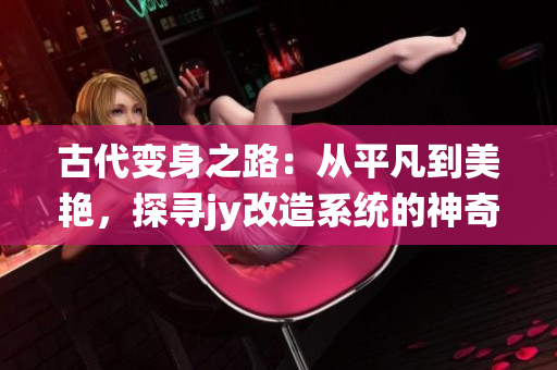 古代變身之路：從平凡到美艷，探尋jy改造系統(tǒng)的神奇力量
