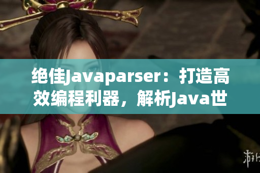 絕佳Javaparser：打造高效編程利器，解析Java世界的精華
