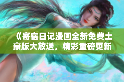 《寄宿日記漫畫全新免費(fèi)土豪版大放送，精彩重磅更新等你來(lái)讀》