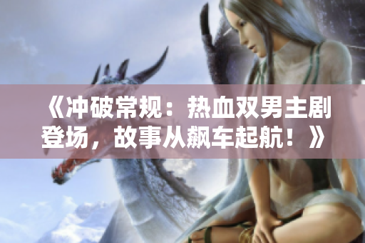 《沖破常規(guī)：熱血雙男主劇登場，故事從飆車起航！》