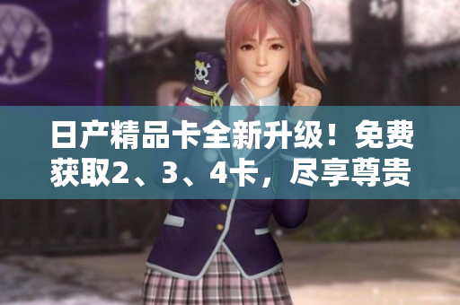 日產(chǎn)精品卡全新升級！免費(fèi)獲取2、3、4卡，盡享尊貴服務(wù)！