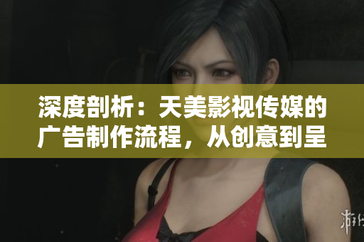 深度剖析：天美影視傳媒的廣告制作流程，從創(chuàng)意到呈現(xiàn)的完整探索