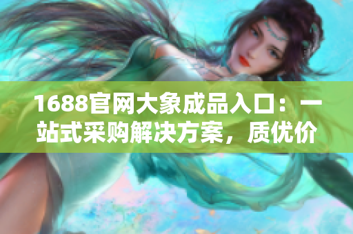 1688官網(wǎng)大象成品入口：一站式采購解決方案，質(zhì)優(yōu)價(jià)廉盡在其中