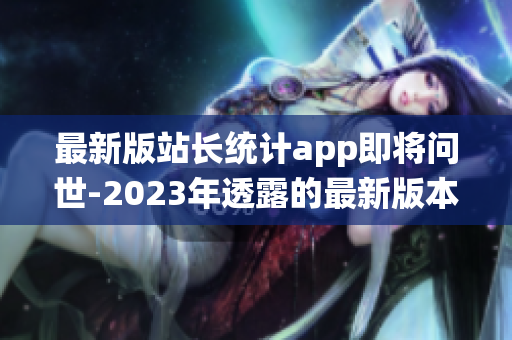 最新版站長統(tǒng)計(jì)app即將問世-2023年透露的最新版本詳情