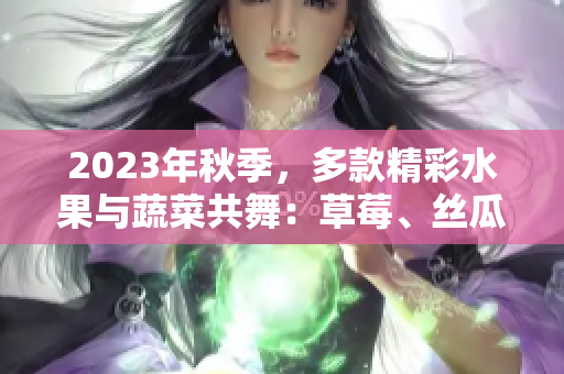 2023年秋季，多款精彩水果與蔬菜共舞：草莓、絲瓜、芭樂、綠巨人櫻桃、秋葵，呈現(xiàn)粉色魅力