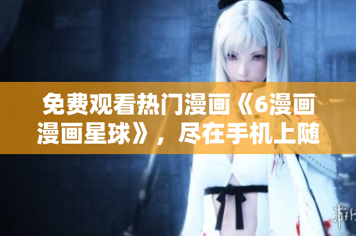 免費(fèi)觀看熱門漫畫《6漫畫漫畫星球》，盡在手機(jī)上隨時(shí)暢享