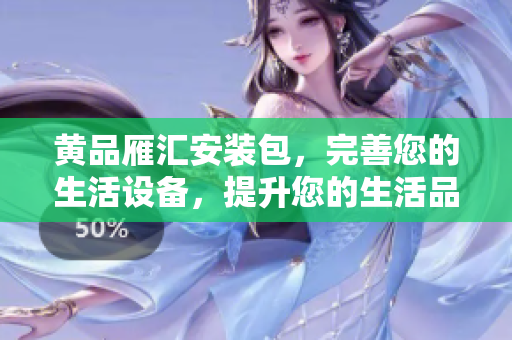 黃品雁匯安裝包，完善您的生活設(shè)備，提升您的生活品質(zhì)