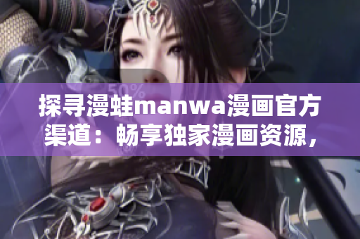 探尋漫蛙manwa漫畫官方渠道：暢享獨家漫畫資源，一鍵下載體驗！