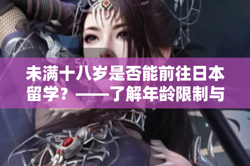 未滿十八歲是否能前往日本留學(xué)？——了解年齡限制與留學(xué)條件