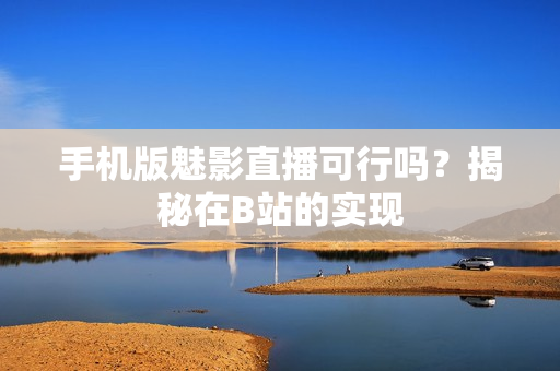 手機(jī)版魅影直播可行嗎？揭秘在B站的實現(xiàn)