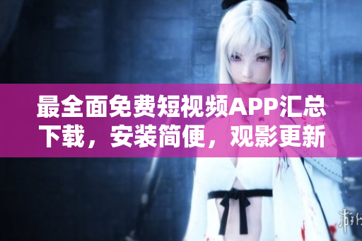 最全面免費短視頻APP匯總下載，安裝簡便，觀影更新快