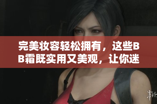完美妝容輕松擁有，這些BB霜既實(shí)用又美觀，讓你迷戀不已