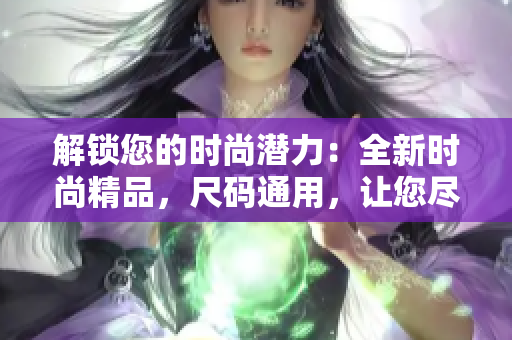 解鎖您的時尚潛力：全新時尚精品，尺碼通用，讓您盡情展現(xiàn)個性與魅力！