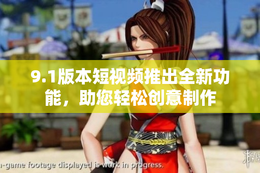 9.1版本短視頻推出全新功能，助您輕松創(chuàng)意制作