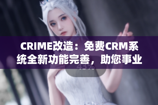 CRIME改造：免費CRM系統(tǒng)全新功能完善，助您事業(yè)騰飛