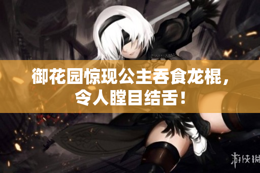 御花園驚現(xiàn)公主吞食龍棍，令人瞠目結舌！