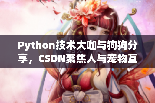Python技術(shù)大咖與狗狗分享，CSDN聚焦人與寵物互動(dòng)故事