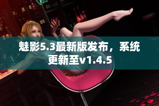 魅影5.3最新版發(fā)布，系統(tǒng)更新至v1.4.5