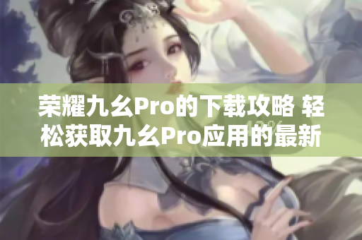 榮耀九幺Pro的下載攻略 輕松獲取九幺Pro應用的最新版本