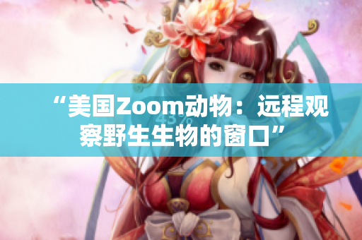 “美國(guó)Zoom動(dòng)物：遠(yuǎn)程觀察野生生物的窗口”