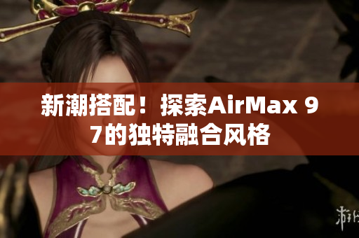 新潮搭配！探索AirMax 97的獨(dú)特融合風(fēng)格