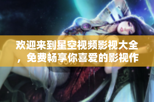 歡迎來到星空視頻影視大全，免費(fèi)暢享你喜愛的影視作品