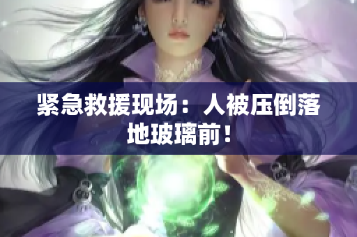 緊急救援現(xiàn)場(chǎng)：人被壓倒落地玻璃前！