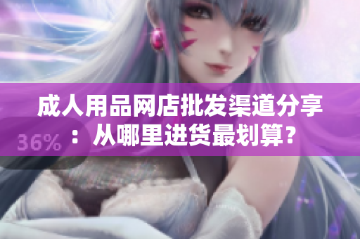 成人用品網(wǎng)店批發(fā)渠道分享：從哪里進(jìn)貨最劃算？