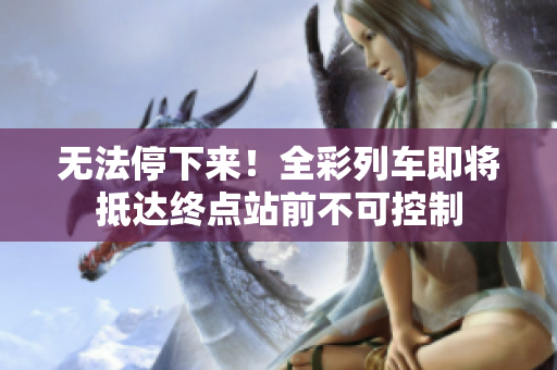 無法停下來！全彩列車即將抵達(dá)終點(diǎn)站前不可控制