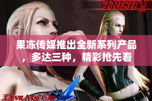 果凍傳媒推出全新系列產(chǎn)品，多達(dá)三種，精彩搶先看