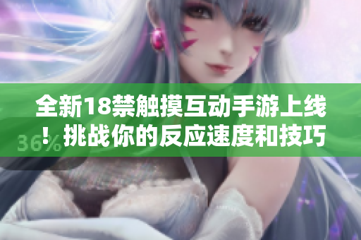 全新18禁觸摸互動手游上線！挑戰(zhàn)你的反應(yīng)速度和技巧，體驗(yàn)前所未有的刺激和樂趣！