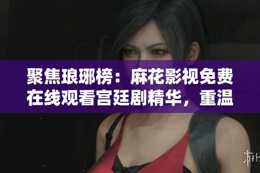 聚焦瑯琊榜：麻花影視免費(fèi)在線觀看宮廷劇精華，重溫商戰(zhàn)與權(quán)謀。