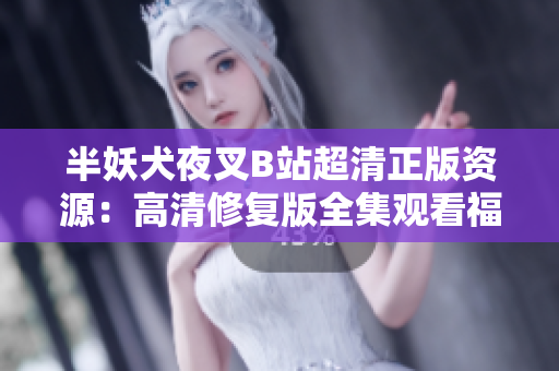 半妖犬夜叉B站超清正版資源：高清修復(fù)版全集觀看福利，重磅上線！