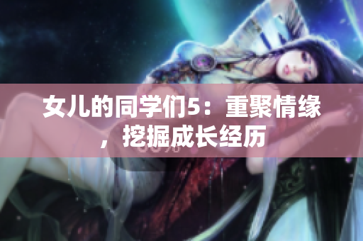 女兒的同學(xué)們5：重聚情緣，挖掘成長(zhǎng)經(jīng)歷