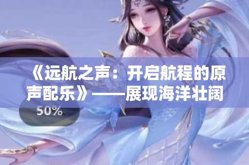 《遠(yuǎn)航之聲：開啟航程的原聲配樂》——展現(xiàn)海洋壯闊的音樂藝術(shù)