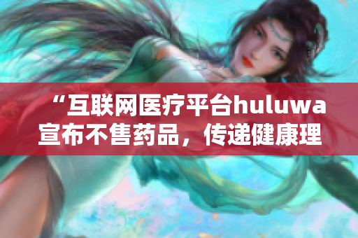 “互聯(lián)網(wǎng)醫(yī)療平臺(tái)huluwa宣布不售藥品，傳遞健康理念”