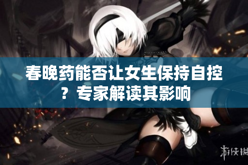 春晚藥能否讓女生保持自控？專家解讀其影響