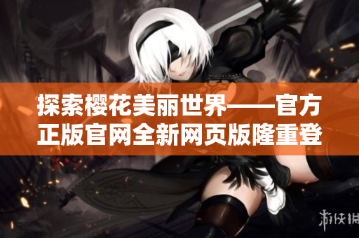 探索櫻花美麗世界——官方正版官網(wǎng)全新網(wǎng)頁版隆重登場！