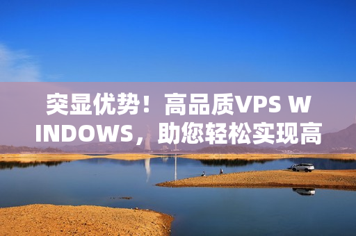 突顯優(yōu)勢！高品質(zhì)VPS WINDOWS，助您輕松實現(xiàn)高清需求