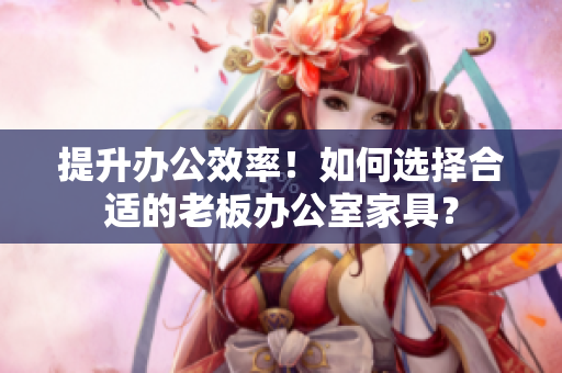 提升辦公效率！如何選擇合適的老板辦公室家具？